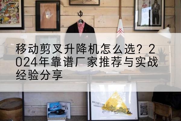 建始升降平台厂家推荐-移动剪叉升降机怎么选？2024年靠谱厂家推荐与实战经验分享