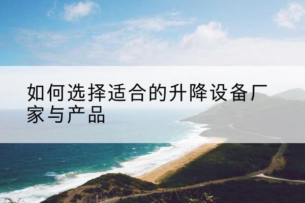 建始电动升降平台厂家-如何选择适合的升降设备厂家与产品
