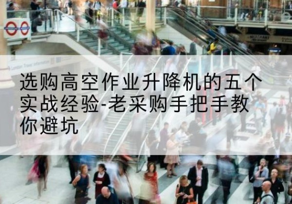建始高空作业升降机厂家-选购高空作业升降机的五个实战经验-老采购手把手教你避坑