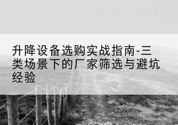 建始移动式升降机厂家推荐-升降设备选购实战指南-三类场景下的厂家筛选与避坑经验