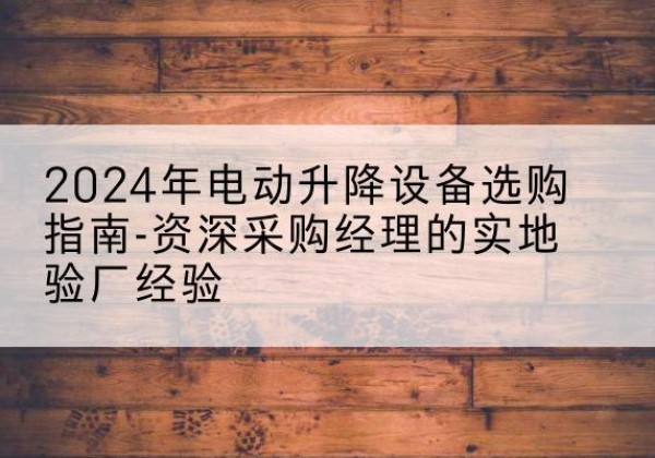 建始电动剪叉升降平台厂家-2024年电动升降设备选购指南-资深采购经理的实地验厂经验