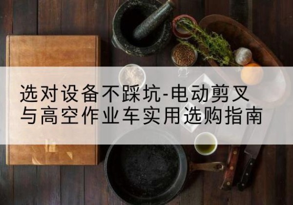 建始电动剪叉升降平台怎么选-选对设备不踩坑-电动剪叉与高空作业车实用选购指南