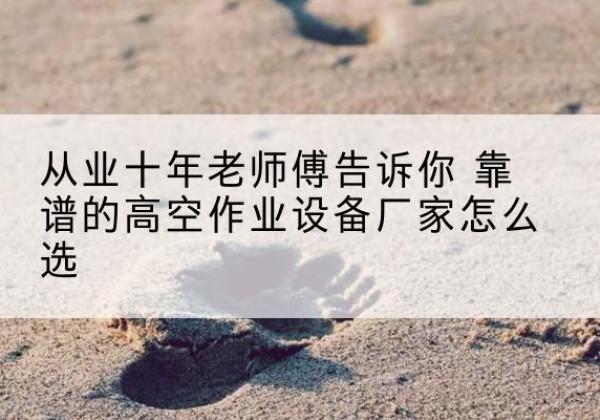 建始高空作业升降机厂家推荐-从业十年老师傅告诉你 靠谱的高空作业设备厂家怎么选