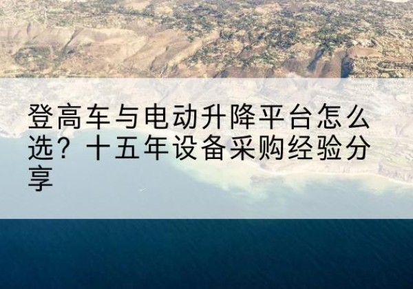 建始登高车厂家厂家-登高车与电动升降平台怎么选？十五年设备采购经验分享