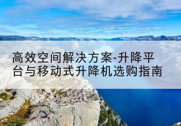 建始升降平台厂家-*空间解决方案-升降平台与移动式升降机选购指南