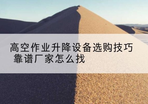 建始电动升降平台厂家推荐-高空作业升降设备选购技巧 靠谱厂家怎么找