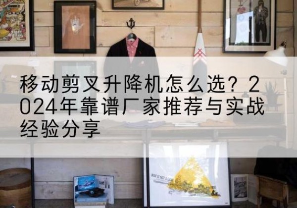 建始升降平台厂家推荐-移动剪叉升降机怎么选？2024年靠谱厂家推荐与实战经验分享
