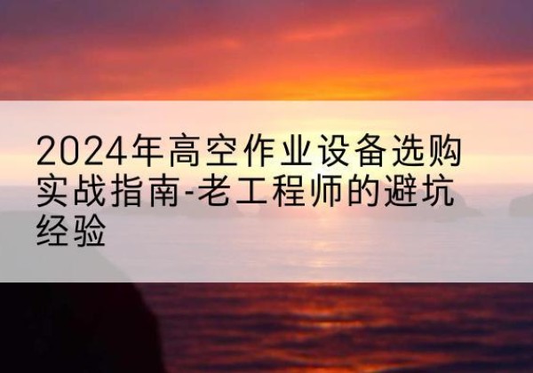 建始高空作业升降机厂家推荐-2024年高空作业设备选购实战指南-老工程师的避坑经验