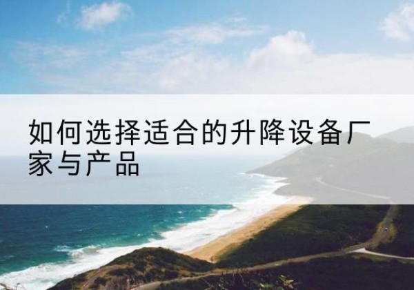 建始电动升降平台厂家-如何选择适合的升降设备厂家与产品