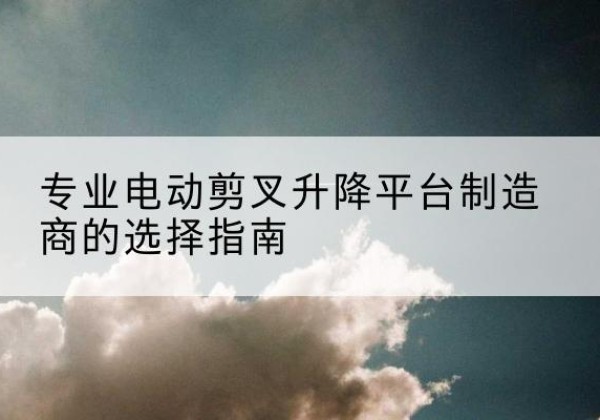 建始电动剪叉升降平台厂家-专业电动剪叉升降平台制造商的选择指南